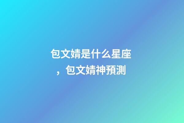 包文婧是什么星座，包文婧神預測-第1張-觀點-玄機派
